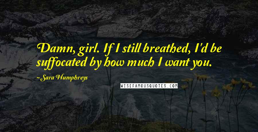Sara Humphreys Quotes: Damn, girl. If I still breathed, I'd be suffocated by how much I want you.