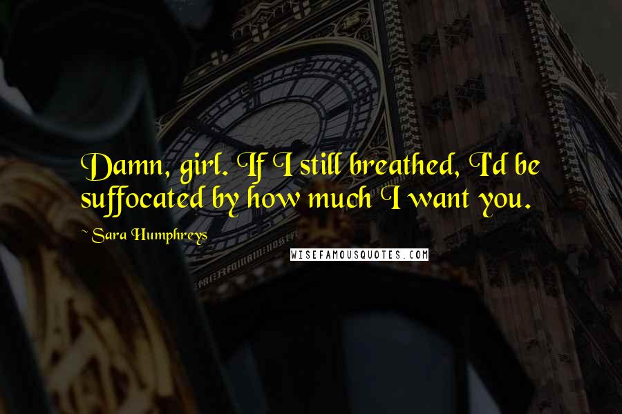 Sara Humphreys Quotes: Damn, girl. If I still breathed, I'd be suffocated by how much I want you.