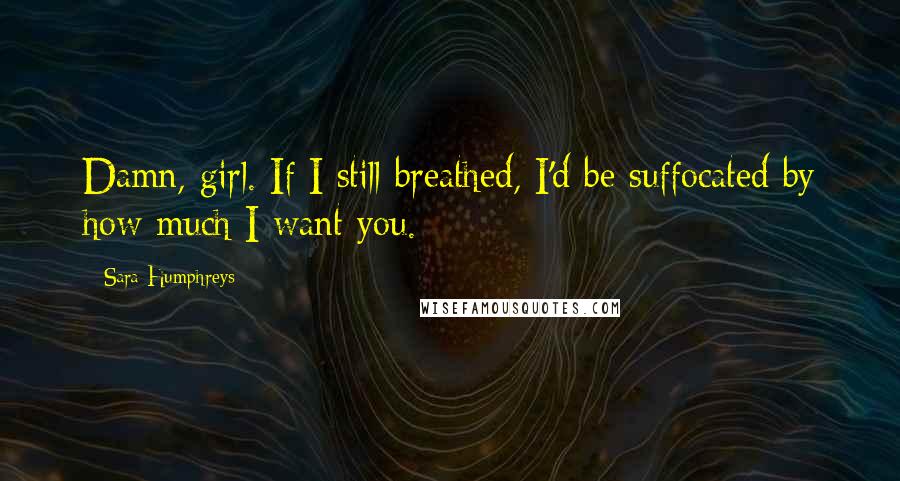 Sara Humphreys Quotes: Damn, girl. If I still breathed, I'd be suffocated by how much I want you.