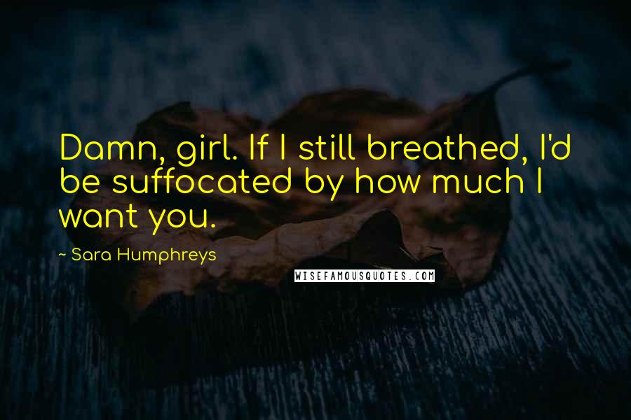 Sara Humphreys Quotes: Damn, girl. If I still breathed, I'd be suffocated by how much I want you.