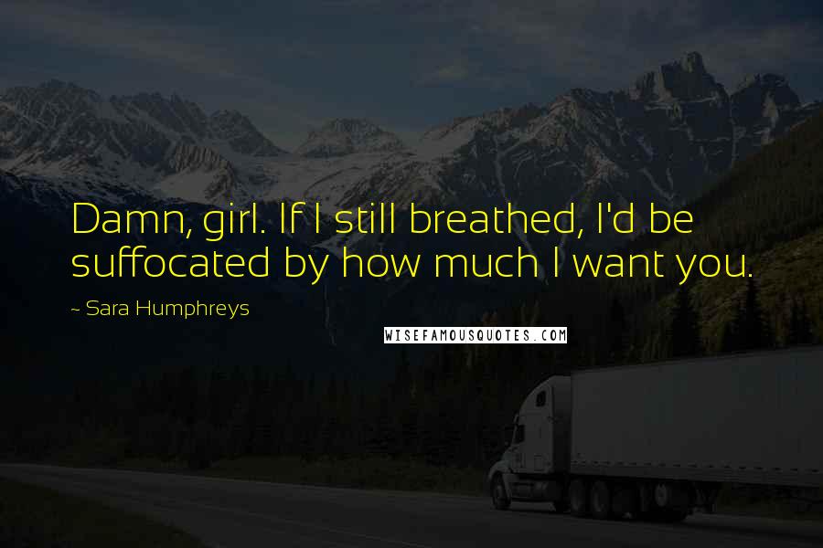 Sara Humphreys Quotes: Damn, girl. If I still breathed, I'd be suffocated by how much I want you.