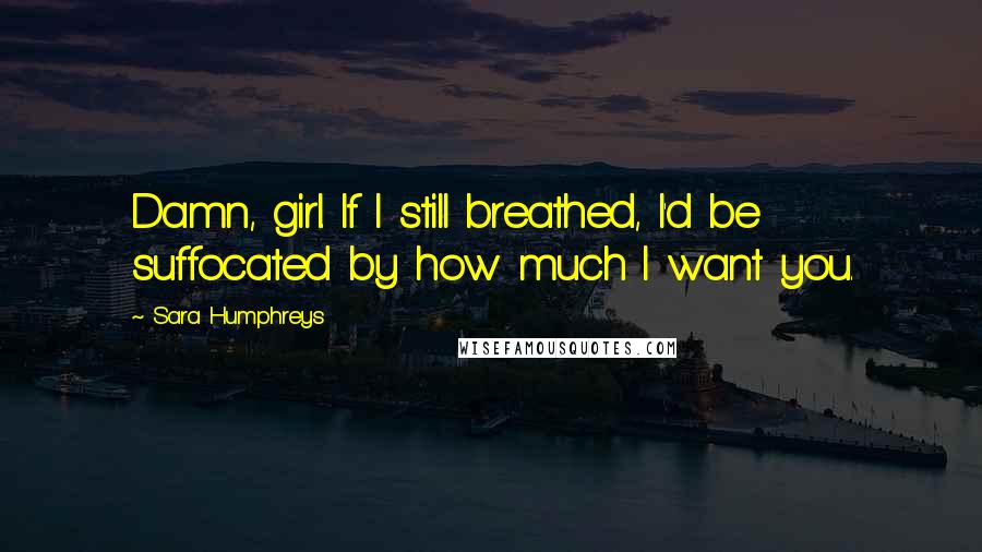 Sara Humphreys Quotes: Damn, girl. If I still breathed, I'd be suffocated by how much I want you.