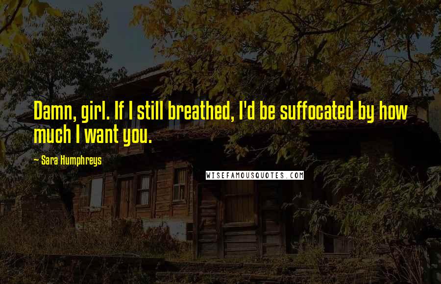 Sara Humphreys Quotes: Damn, girl. If I still breathed, I'd be suffocated by how much I want you.