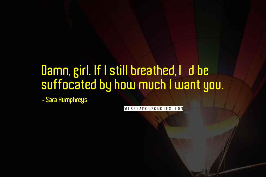 Sara Humphreys Quotes: Damn, girl. If I still breathed, I'd be suffocated by how much I want you.