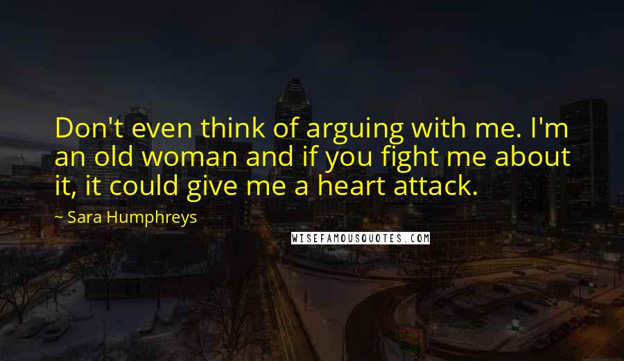 Sara Humphreys Quotes: Don't even think of arguing with me. I'm an old woman and if you fight me about it, it could give me a heart attack.