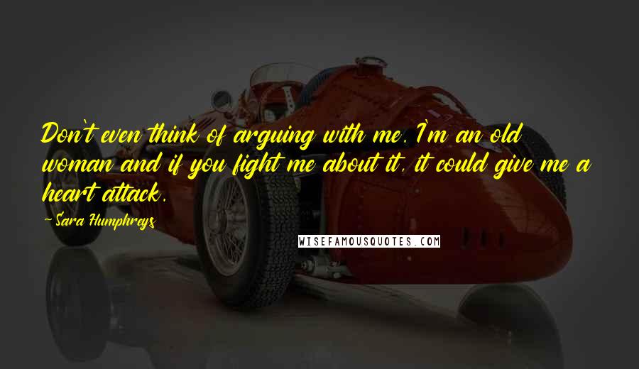 Sara Humphreys Quotes: Don't even think of arguing with me. I'm an old woman and if you fight me about it, it could give me a heart attack.