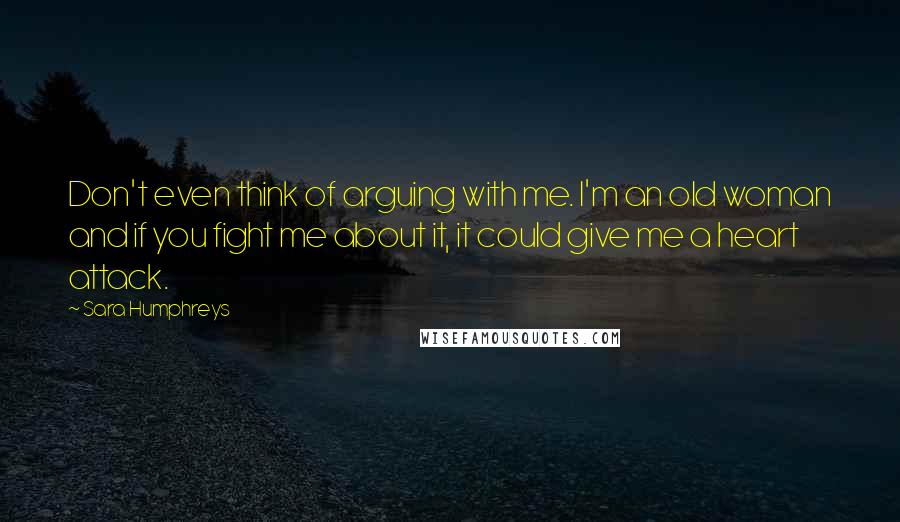 Sara Humphreys Quotes: Don't even think of arguing with me. I'm an old woman and if you fight me about it, it could give me a heart attack.