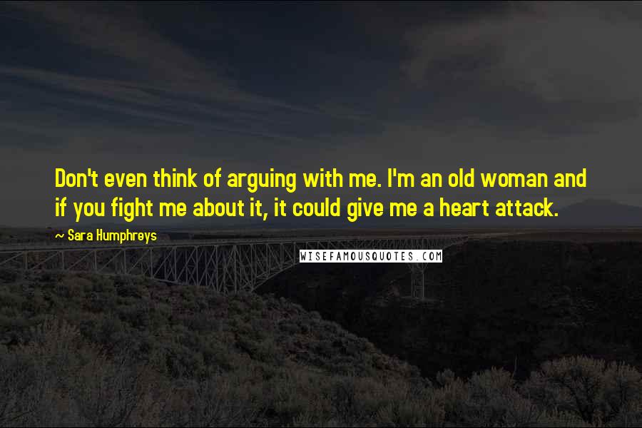 Sara Humphreys Quotes: Don't even think of arguing with me. I'm an old woman and if you fight me about it, it could give me a heart attack.