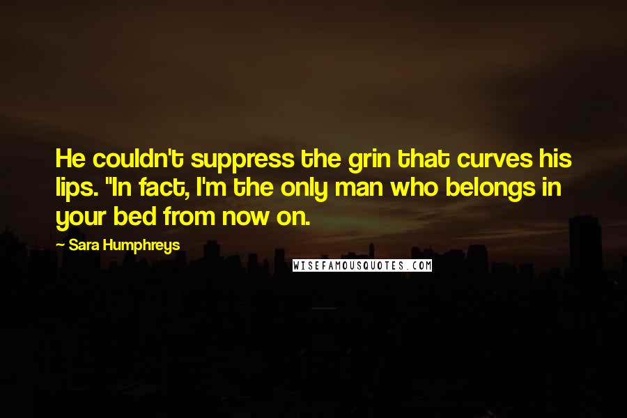 Sara Humphreys Quotes: He couldn't suppress the grin that curves his lips. "In fact, I'm the only man who belongs in your bed from now on.