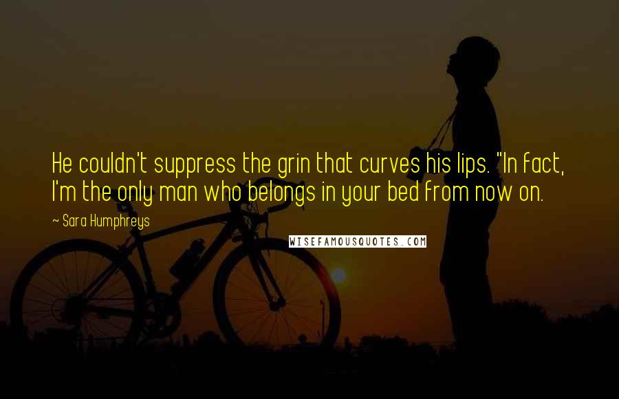 Sara Humphreys Quotes: He couldn't suppress the grin that curves his lips. "In fact, I'm the only man who belongs in your bed from now on.