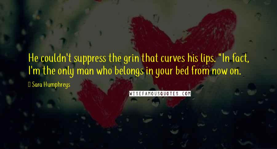 Sara Humphreys Quotes: He couldn't suppress the grin that curves his lips. "In fact, I'm the only man who belongs in your bed from now on.