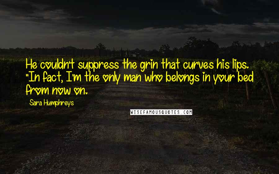 Sara Humphreys Quotes: He couldn't suppress the grin that curves his lips. "In fact, I'm the only man who belongs in your bed from now on.