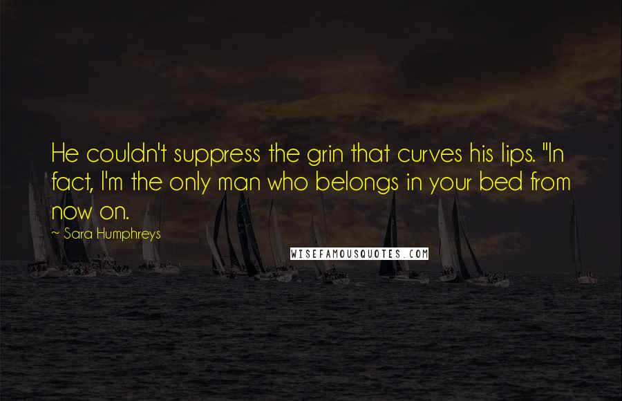 Sara Humphreys Quotes: He couldn't suppress the grin that curves his lips. "In fact, I'm the only man who belongs in your bed from now on.