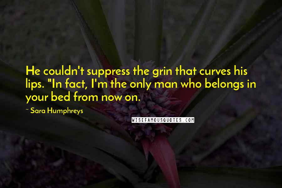 Sara Humphreys Quotes: He couldn't suppress the grin that curves his lips. "In fact, I'm the only man who belongs in your bed from now on.