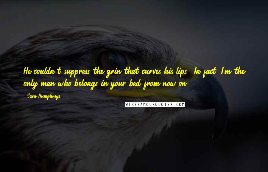 Sara Humphreys Quotes: He couldn't suppress the grin that curves his lips. "In fact, I'm the only man who belongs in your bed from now on.