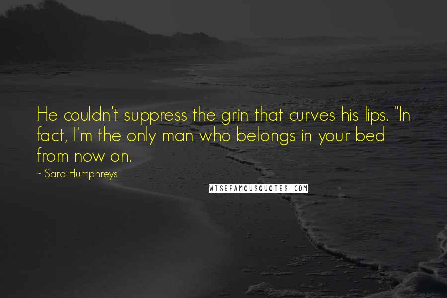 Sara Humphreys Quotes: He couldn't suppress the grin that curves his lips. "In fact, I'm the only man who belongs in your bed from now on.