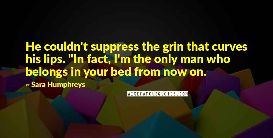 Sara Humphreys Quotes: He couldn't suppress the grin that curves his lips. "In fact, I'm the only man who belongs in your bed from now on.