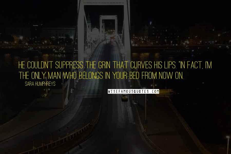 Sara Humphreys Quotes: He couldn't suppress the grin that curves his lips. "In fact, I'm the only man who belongs in your bed from now on.