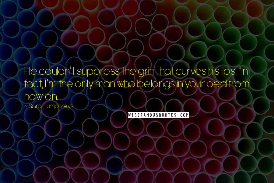 Sara Humphreys Quotes: He couldn't suppress the grin that curves his lips. "In fact, I'm the only man who belongs in your bed from now on.