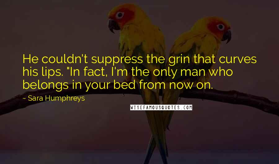 Sara Humphreys Quotes: He couldn't suppress the grin that curves his lips. "In fact, I'm the only man who belongs in your bed from now on.