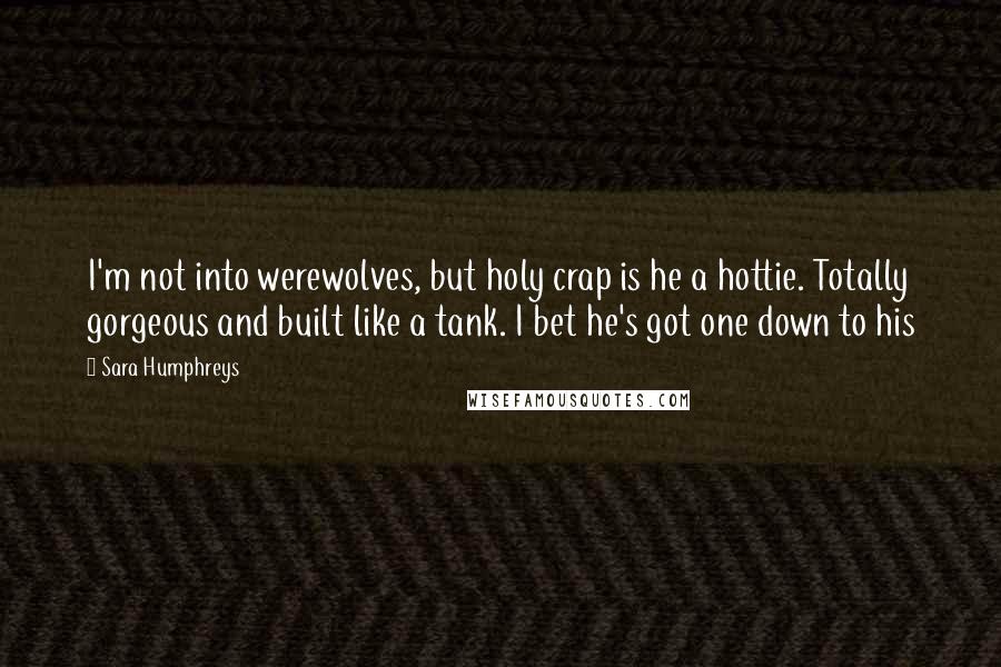 Sara Humphreys Quotes: I'm not into werewolves, but holy crap is he a hottie. Totally gorgeous and built like a tank. I bet he's got one down to his