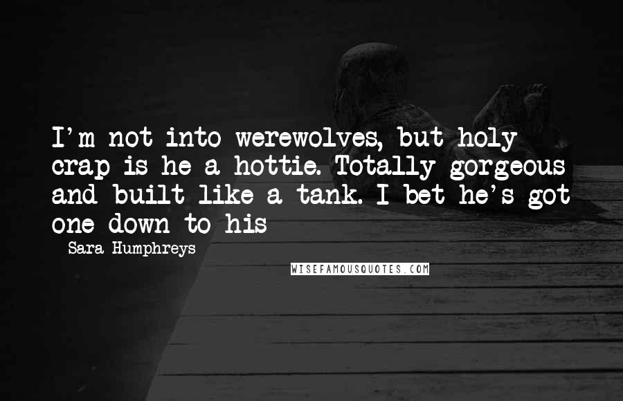 Sara Humphreys Quotes: I'm not into werewolves, but holy crap is he a hottie. Totally gorgeous and built like a tank. I bet he's got one down to his