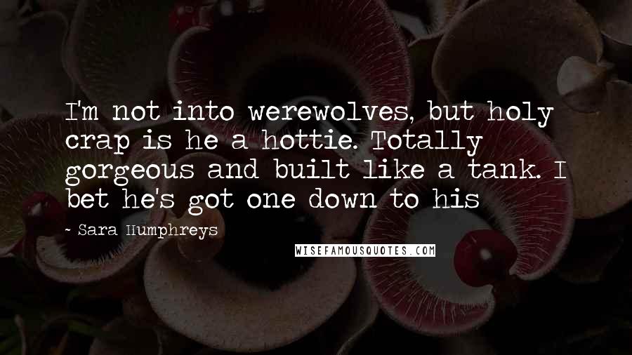 Sara Humphreys Quotes: I'm not into werewolves, but holy crap is he a hottie. Totally gorgeous and built like a tank. I bet he's got one down to his