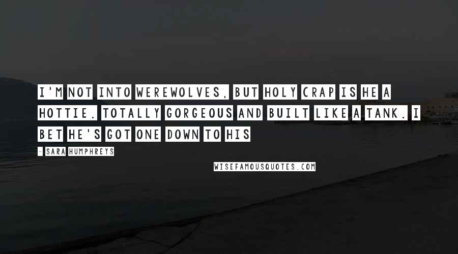 Sara Humphreys Quotes: I'm not into werewolves, but holy crap is he a hottie. Totally gorgeous and built like a tank. I bet he's got one down to his