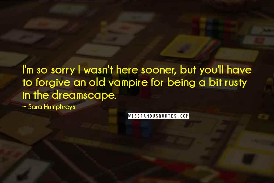 Sara Humphreys Quotes: I'm so sorry I wasn't here sooner, but you'll have to forgive an old vampire for being a bit rusty in the dreamscape.