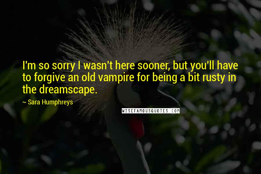 Sara Humphreys Quotes: I'm so sorry I wasn't here sooner, but you'll have to forgive an old vampire for being a bit rusty in the dreamscape.