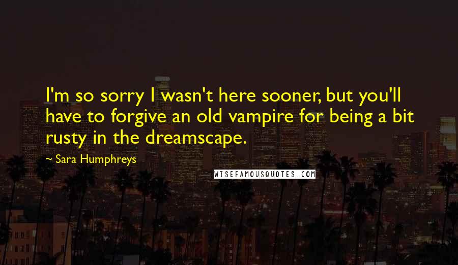 Sara Humphreys Quotes: I'm so sorry I wasn't here sooner, but you'll have to forgive an old vampire for being a bit rusty in the dreamscape.