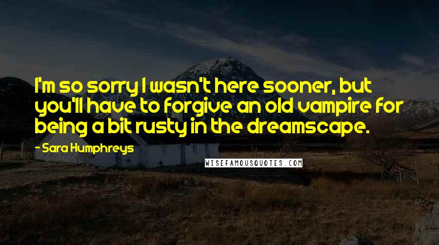 Sara Humphreys Quotes: I'm so sorry I wasn't here sooner, but you'll have to forgive an old vampire for being a bit rusty in the dreamscape.