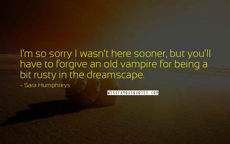 Sara Humphreys Quotes: I'm so sorry I wasn't here sooner, but you'll have to forgive an old vampire for being a bit rusty in the dreamscape.