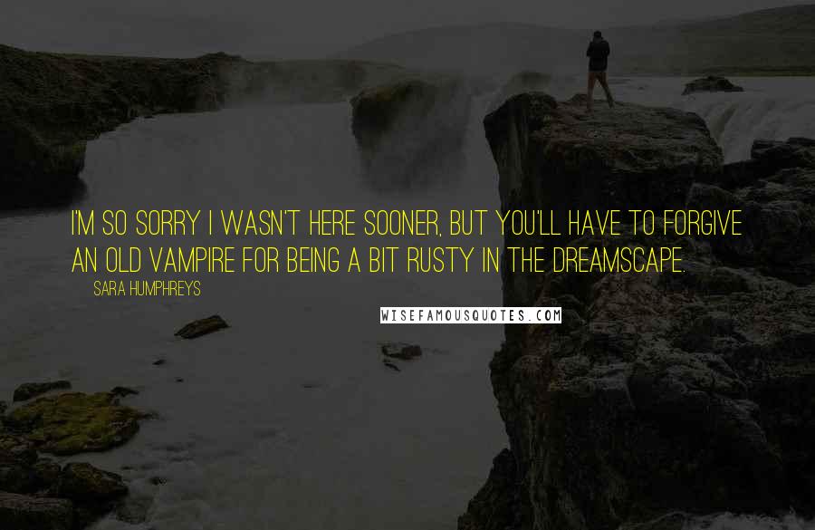 Sara Humphreys Quotes: I'm so sorry I wasn't here sooner, but you'll have to forgive an old vampire for being a bit rusty in the dreamscape.