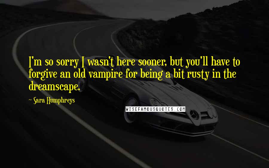 Sara Humphreys Quotes: I'm so sorry I wasn't here sooner, but you'll have to forgive an old vampire for being a bit rusty in the dreamscape.