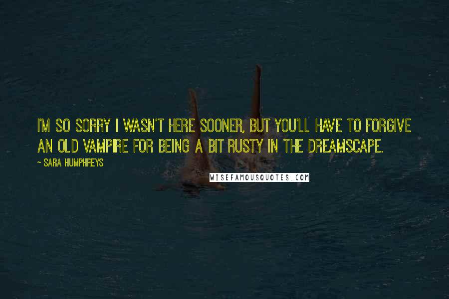 Sara Humphreys Quotes: I'm so sorry I wasn't here sooner, but you'll have to forgive an old vampire for being a bit rusty in the dreamscape.