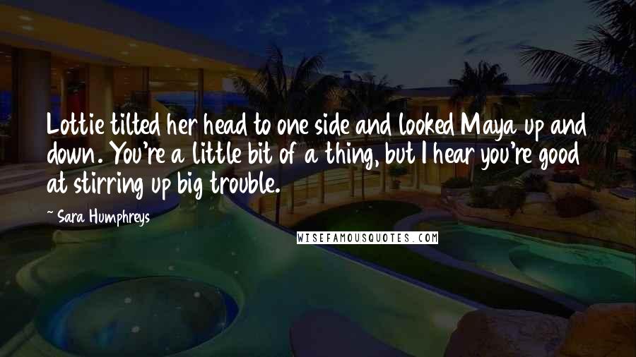 Sara Humphreys Quotes: Lottie tilted her head to one side and looked Maya up and down. You're a little bit of a thing, but I hear you're good at stirring up big trouble.