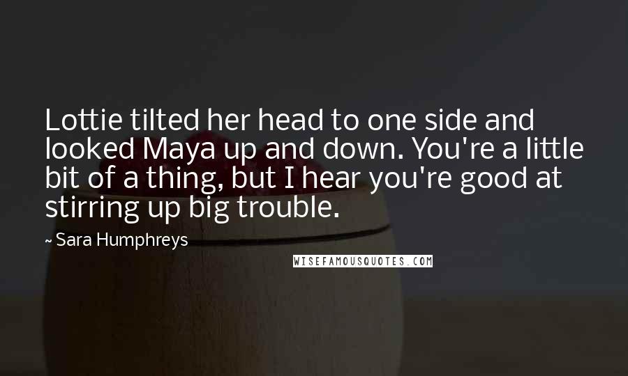Sara Humphreys Quotes: Lottie tilted her head to one side and looked Maya up and down. You're a little bit of a thing, but I hear you're good at stirring up big trouble.