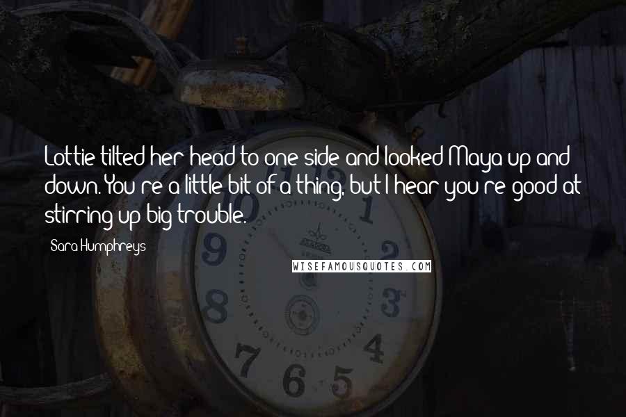 Sara Humphreys Quotes: Lottie tilted her head to one side and looked Maya up and down. You're a little bit of a thing, but I hear you're good at stirring up big trouble.