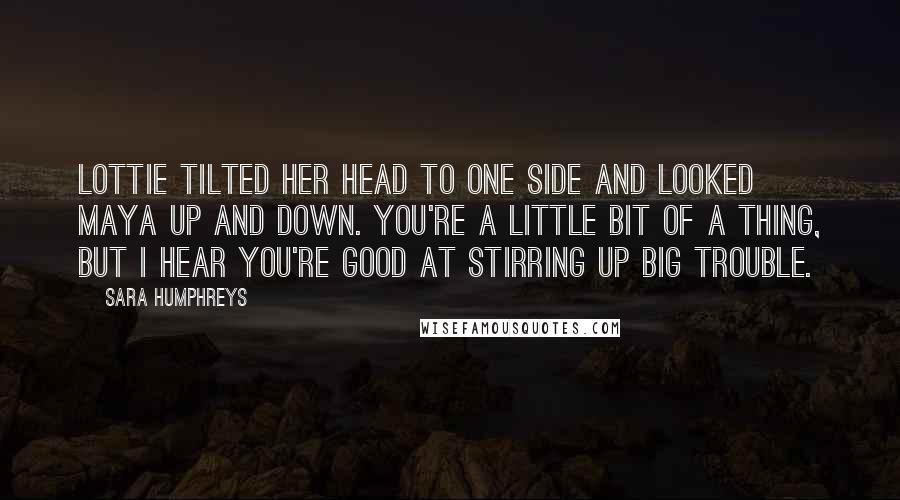 Sara Humphreys Quotes: Lottie tilted her head to one side and looked Maya up and down. You're a little bit of a thing, but I hear you're good at stirring up big trouble.