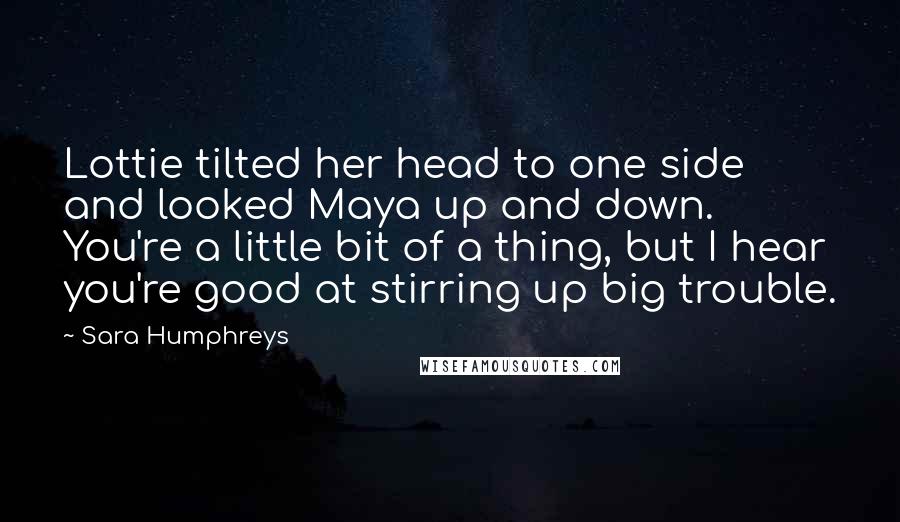 Sara Humphreys Quotes: Lottie tilted her head to one side and looked Maya up and down. You're a little bit of a thing, but I hear you're good at stirring up big trouble.