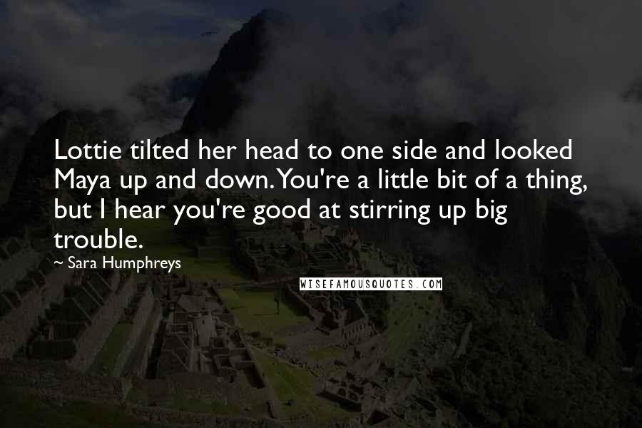 Sara Humphreys Quotes: Lottie tilted her head to one side and looked Maya up and down. You're a little bit of a thing, but I hear you're good at stirring up big trouble.