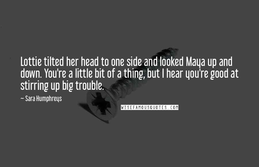 Sara Humphreys Quotes: Lottie tilted her head to one side and looked Maya up and down. You're a little bit of a thing, but I hear you're good at stirring up big trouble.