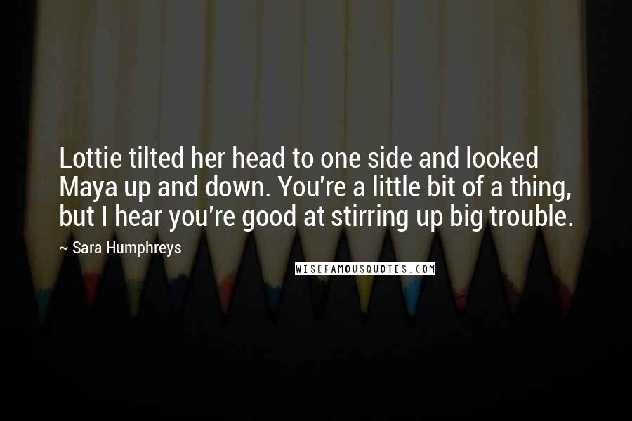 Sara Humphreys Quotes: Lottie tilted her head to one side and looked Maya up and down. You're a little bit of a thing, but I hear you're good at stirring up big trouble.