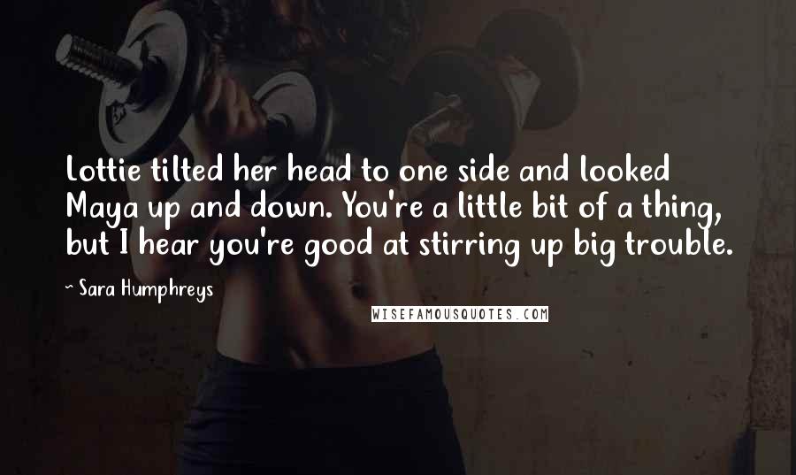 Sara Humphreys Quotes: Lottie tilted her head to one side and looked Maya up and down. You're a little bit of a thing, but I hear you're good at stirring up big trouble.