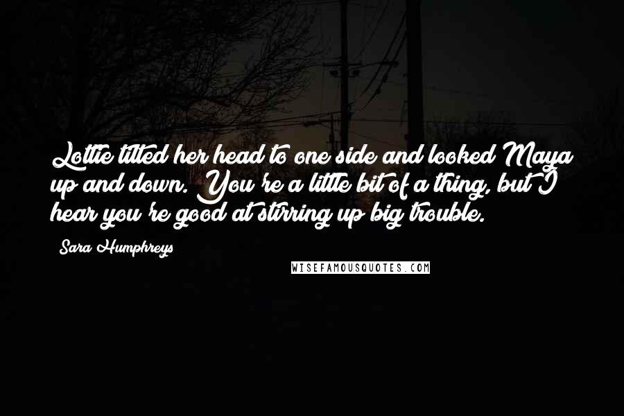 Sara Humphreys Quotes: Lottie tilted her head to one side and looked Maya up and down. You're a little bit of a thing, but I hear you're good at stirring up big trouble.