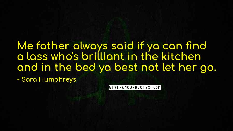 Sara Humphreys Quotes: Me father always said if ya can find a lass who's brilliant in the kitchen and in the bed ya best not let her go.