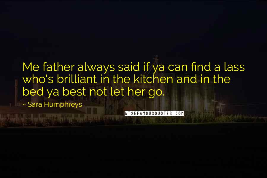 Sara Humphreys Quotes: Me father always said if ya can find a lass who's brilliant in the kitchen and in the bed ya best not let her go.