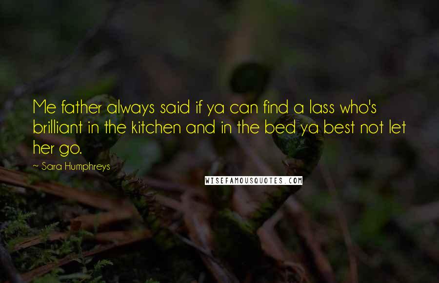 Sara Humphreys Quotes: Me father always said if ya can find a lass who's brilliant in the kitchen and in the bed ya best not let her go.