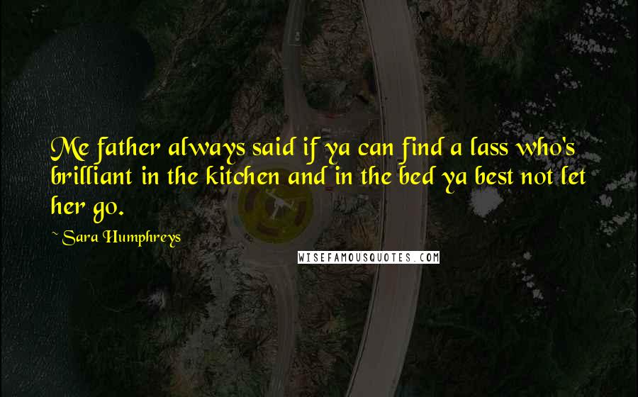 Sara Humphreys Quotes: Me father always said if ya can find a lass who's brilliant in the kitchen and in the bed ya best not let her go.